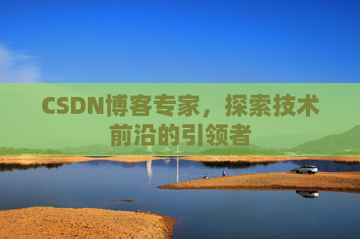 CSDN博客专家,探索技术前沿的引领者 CSDN博客专家,探索技术前沿的引领者
